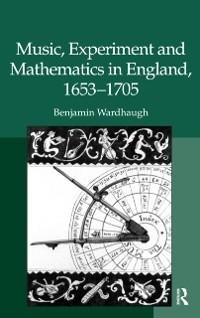 Music, Experiment and Mathematics in England, 1653-1705 - Benjamin Wardhaugh