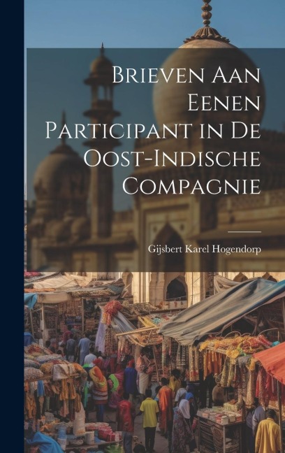 Brieven Aan Eenen Participant in De Oost-Indische Compagnie - Gijsbert Karel Hogendorp