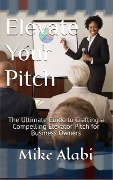 Elevate Your Pitch : The Ultimate Guide to Crafting a Compelling Elevator Pitch for Business Owners - Mike