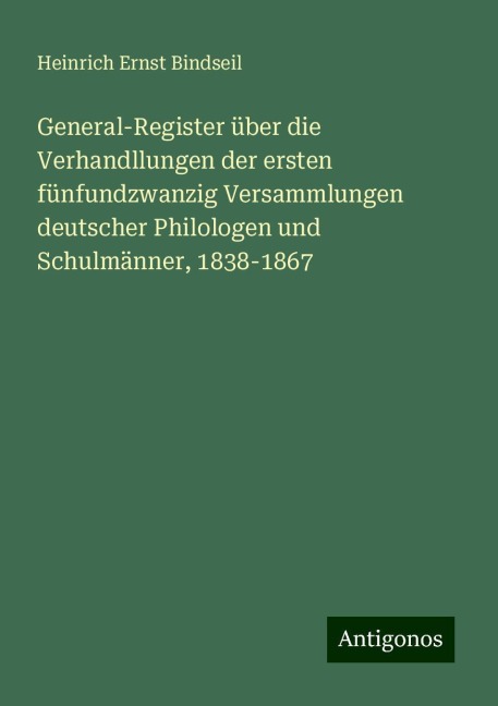 General-Register über die Verhandllungen der ersten fünfundzwanzig Versammlungen deutscher Philologen und Schulmänner, 1838-1867 - Heinrich Ernst Bindseil