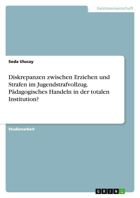 Diskrepanzen zwischen Erziehen und Strafen im Jugendstrafvollzug. Pädagogisches Handeln in der totalen Institution? - Seda Ulucay