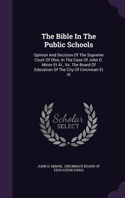 The Bible In The Public Schools: Opinion And Decision Of The Supreme Court Of Ohio, In The Case Of John D. Minor Et Al., Vs. The Board Of Education Of - John D. Minor