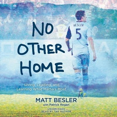 No Other Home: Living, Leading, and Learning What Matters Most - Matt Besler