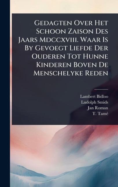 Gedagten Over Het Schoon Zaison Des Jaars Mdccxviii. Waar Is By Gevoegt Liefde Der Ouderen Tot Hunne Kinderen Boven De Menschelyke Reden - Lambert Bidloo, Ludolph Smids, Jan Roman