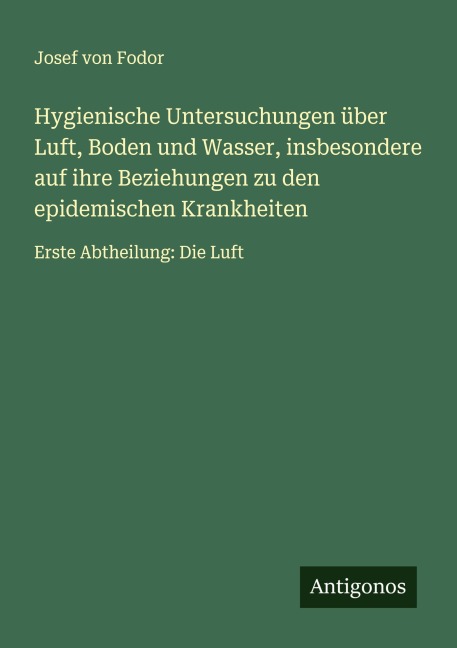Hygienische Untersuchungen über Luft, Boden und Wasser, insbesondere auf ihre Beziehungen zu den epidemischen Krankheiten - Josef von Fodor