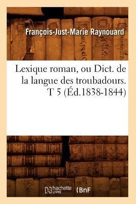 Lexique Roman, Ou Dict. de la Langue Des Troubadours. T 5 (Éd.1838-1844) - François-Just-Marie Raynouard