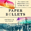 Paper Bullets Lib/E: Two Artists Who Risked Their Lives to Defy the Nazis - Jeffrey H. Jackson
