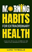 Morning Habits For Extraordinary Health: Create An Empowering Morning Routine, Live Each Day With Energy And Vitality (Morning Habits Series) - Luke Thybulle