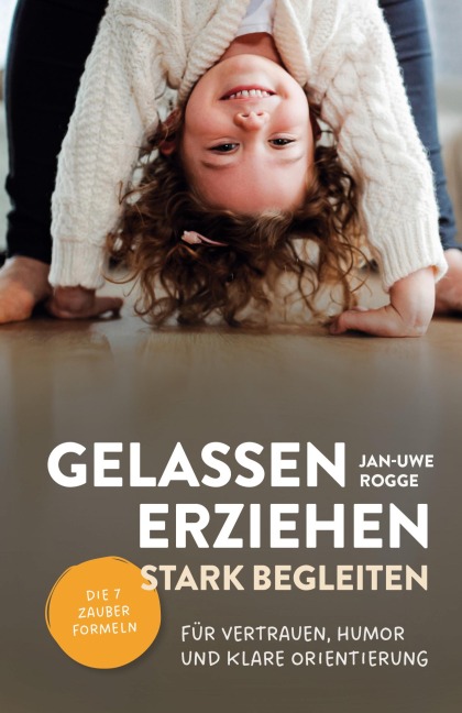 Gelassen erziehen, stark begleiten - Die 7 Zauberformeln für Vertrauen, Humor und klare Orientierung - Jan Uwe Rogge