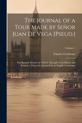 The Journal of a Tour Made by Señor Juan De Vega [Pseud.]: The Spanish Minstrel of 1828-9, Through Great Britain and Ireland, a Character Assumed by a - Charles Cochrane