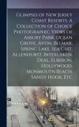 Cover-Bild zum Titel 'Glimpses of New Jersey Coast Resorts. A Collection of Choice Photographic Views of Asbury Park, Ocean Grove, Avon, Belmar, Spring Lake, Sea Girt, Allenhurst, Interlaken, Deal, Elberon, Hollywood, Monmoutn Beach, Sandy Hook, Etc' von 'Anonymous'