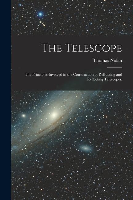 The Telescope: The Principles Involved in the Construction of Refracting and Reflecting Telescopes. - Thomas Nolan