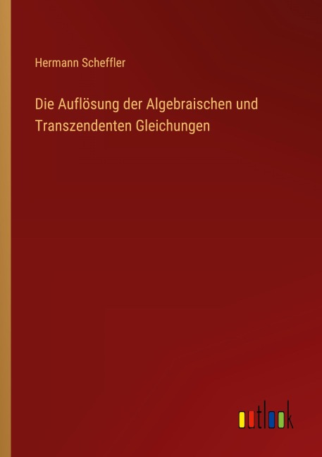 Die Auflösung der Algebraischen und Transzendenten Gleichungen - Hermann Scheffler