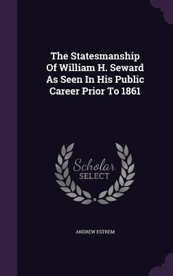 The Statesmanship Of William H. Seward As Seen In His Public Career Prior To 1861 - Andrew Estrem