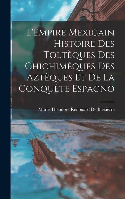 L'Empire Mexicain Histoire Des Toltèques Des Chichimèques Des Aztèques Et De La Conquête Espagno - Marie Théodore Renouard De Bussierre