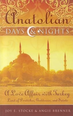 Anatolian Days & Nights: A Love Affair with Turkey: Land of Dervishes, Goddesses, and Saints - Joy E. Stocke, Angie Brenner