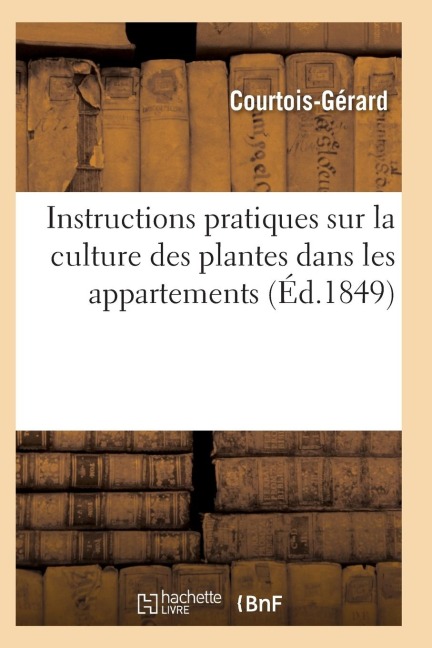 Instructions Pratiques Sur La Culture Des Plantes Dans Les Appartements - Courtois-Gerard