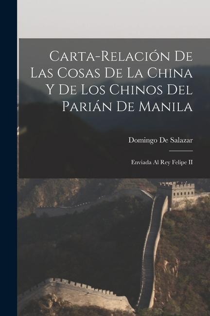 Carta-Relación De Las Cosas De La China Y De Los Chinos Del Parián De Manila: Enviada Al Rey Felipe II - Domingo De Salazar
