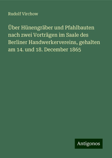 Über Hünengräber und Pfahlbauten nach zwei Vorträgen im Saale des Berliner Handwerkervereins, gehalten am 14. und 18. December 1865 - Rudolf Virchow