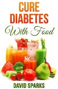 Diabetes: Cure Diabetes with Food: Eating to Prevent, Control and Reverse Diabetes - David Sparks