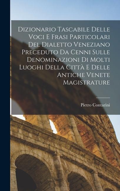 Dizionario Tascabile Delle Voci E Frasi Particolari Del Dialetto Veneziano Preceduto Da Cenni Sulle Denominazioni Di Molti Luoghi Della Città E Delle - Pietro Contarini