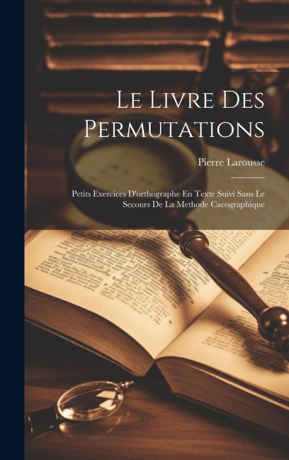 Le Livre Des Permutations; Petits Exercices D'orthographe En Texte Suivi Sans Le Secours De La Methode Cacographique - Pierre Larousse