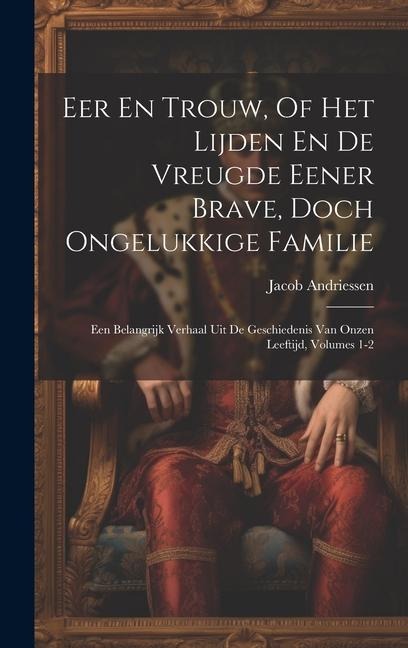 Eer En Trouw, Of Het Lijden En De Vreugde Eener Brave, Doch Ongelukkige Familie: Een Belangrijk Verhaal Uit De Geschiedenis Van Onzen Leeftijd, Volume - Jacob Andriessen