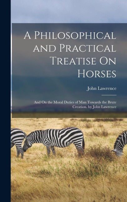 A Philosophical and Practical Treatise On Horses: And On the Moral Duties of Man Towards the Brute Creation. by John Lawrence - John Lawrence