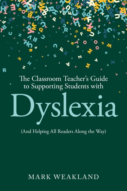 The Classroom Teacher's Guide to Supporting Students with Dyslexia - Mark Weakland