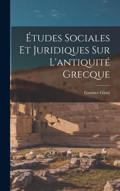 Études Sociales Et Juridiques Sur L'antiquité Grecque - Gustave Glotz