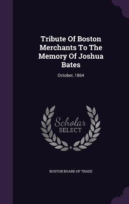 Tribute Of Boston Merchants To The Memory Of Joshua Bates: October, 1864 - 