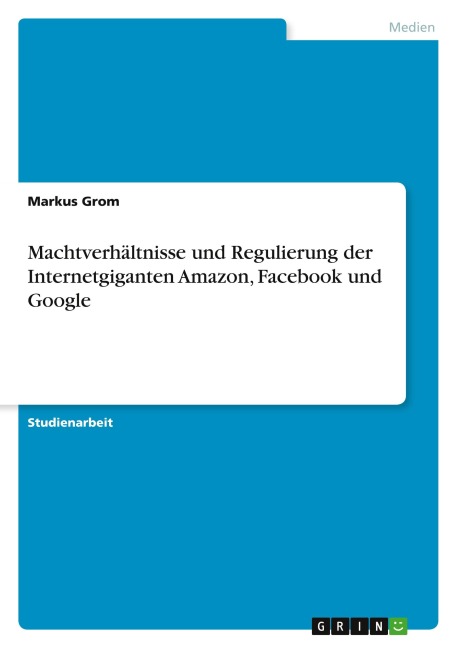 Machtverhältnisse und Regulierung der Internetgiganten Amazon, Facebook und Google - Markus Grom