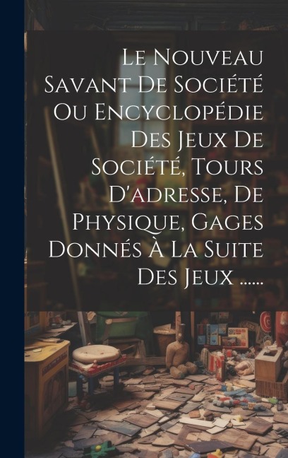 Le Nouveau Savant De Société Ou Encyclopédie Des Jeux De Société, Tours D'adresse, De Physique, Gages Donnés À La Suite Des Jeux ...... - Anonymous