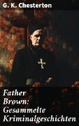 Father Brown: Gesammelte Kriminalgeschichten - G. K. Chesterton