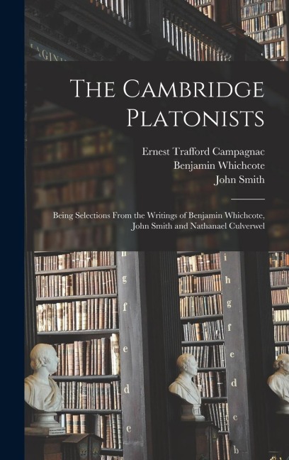 The Cambridge Platonists: Being Selections From the Writings of Benjamin Whichcote, John Smith and Nathanael Culverwel - Ernest Trafford Campagnac, Benjamin Whichcote, John Smith