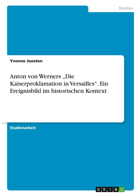 Anton von Werners "Die Kaiserproklamation in Versailles". Ein Ereignisbild im historischen Kontext - Yvonne Joosten