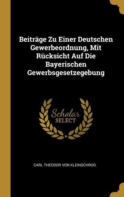 Beiträge Zu Einer Deutschen Gewerbeordnung, Mit Rücksicht Auf Die Bayerischen Gewerbsgesetzegebung - Carl Theodor von Kleinschrod