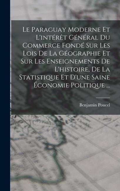 Le Paraguay Moderne Et L'intérêt Général Du Commerce Fondé Sur Les Lois De La Géographie Et Sur Les Enseignements De L'histoire, De La Statistique Et - Benjamin Poucel