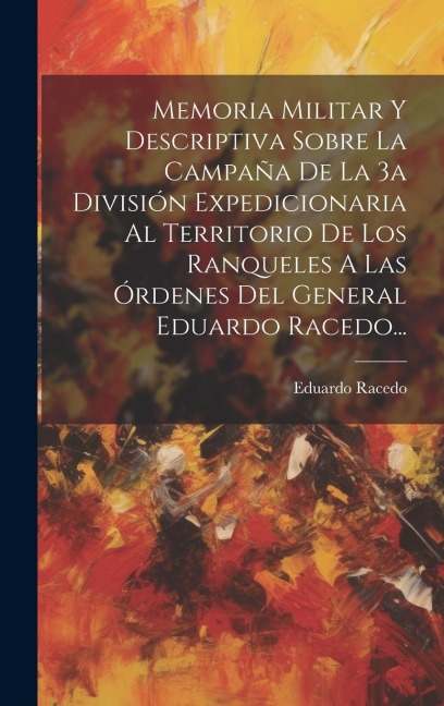 Memoria Militar Y Descriptiva Sobre La Campaña De La 3a División Expedicionaria Al Territorio De Los Ranqueles A Las Órdenes Del General Eduardo Raced - Eduardo Racedo