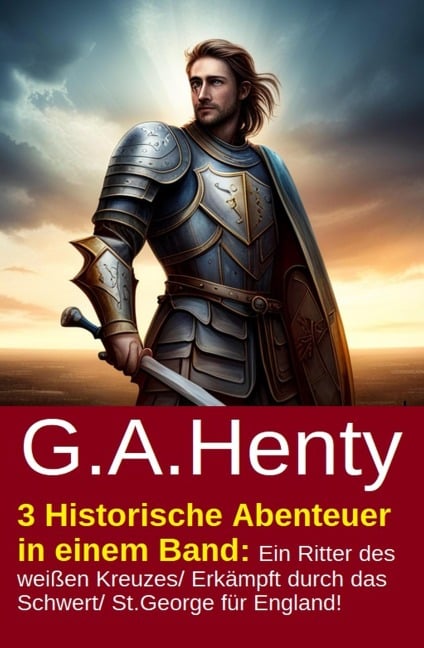 3 Historische Abenteuer in einem Band: Ein Ritter des weißen Kreuzes/ Erkämpft durch das Schwert/ St.George für England! - G. A. Henty