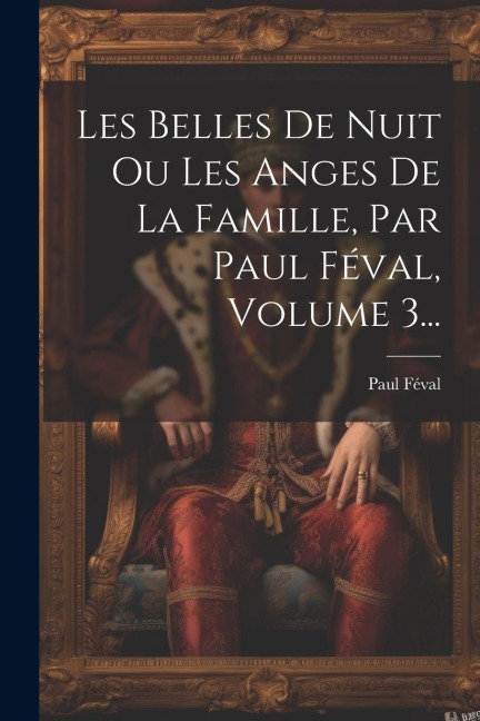 Les Belles De Nuit Ou Les Anges De La Famille, Par Paul Féval, Volume 3... - Paul Féval