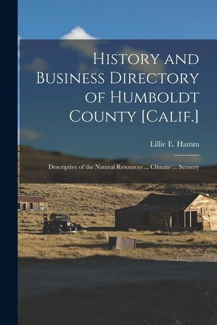 History and Business Directory of Humboldt County [Calif.]: Descriptive of the Natural Resources ... Climate ... Scenery - Lillie E. Hamm