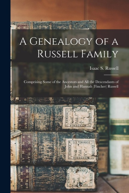 A Genealogy of a Russell Family: Comprising Some of the Ancestors and all the Descendants of John and Hannah (Fincher) Russell - Isaac S. Russell