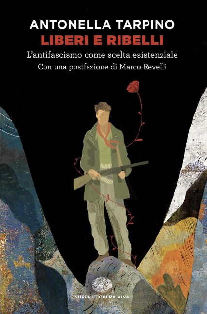 Liberi e ribelli. L'antifascismo come scelta esistenziale - Antonella Tarpino