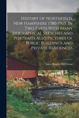 History of Northfield, New Hampshire 1780-1905. In two Parts With Many Biographical Sketches and Portraits Also Pictures of Public Buildings and Priva - Lucy Rogers Hill Cross