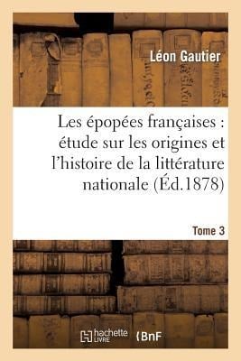 Les Épopées Françaises: Étude Sur Les Origines Et l'Histoire de la Littérature Nationale. T. 3 - Léon Gautier