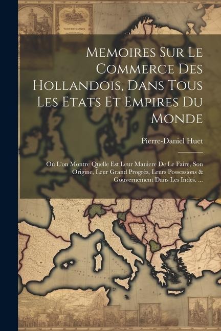 Memoires Sur Le Commerce Des Hollandois, Dans Tous Les Etats Et Empires Du Monde: Où L'on Montre Quelle Est Leur Maniere De Le Faire, Son Origine, Leu - Pierre-Daniel Huet