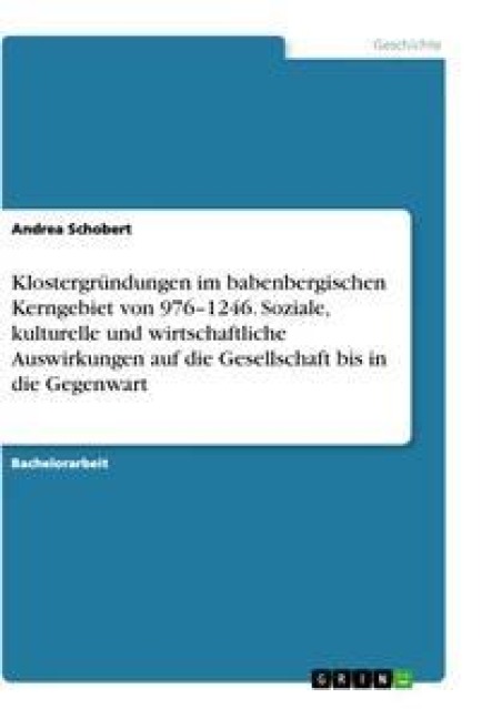 Klostergründungen im babenbergischen Kerngebiet von 976-1246. Soziale, kulturelle und wirtschaftliche Auswirkungen auf die Gesellschaft bis in die Gegenwart - Andrea Schobert