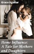 Home Influence: A Tale for Mothers and Daughters - Grace Aguilar