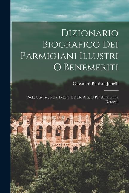 Dizionario Biografico Dei Parmigiani Illustri O Benemeriti: Nelle Scienze, Nelle Lettere E Nelle Arti, O Per Altra Guisa Notevoli - Giovanni Battista Janelli